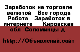 Заработок на торговле валютой - Все города Работа » Заработок в интернете   . Кировская обл.,Соломинцы д.